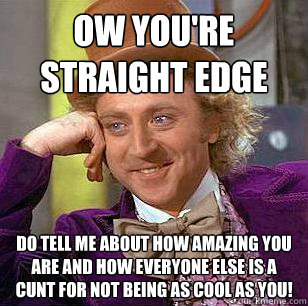 Ow You're Straight Edge Do tell me about how amazing you are and how everyone else is a cunt for not being as cool as you!  Condescending Wonka