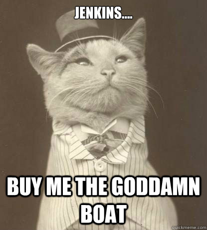 Jenkins.... buy me the goddamn boat  Aristocat