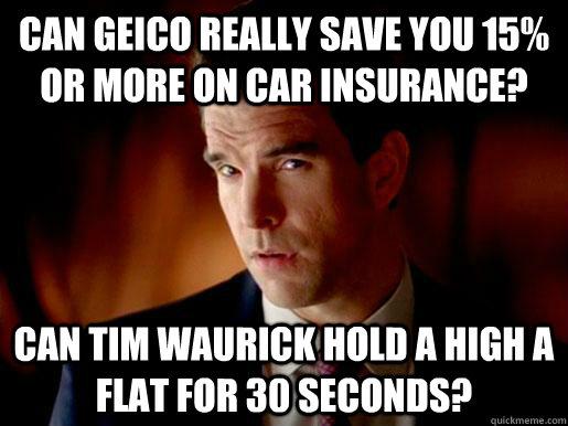 Can geico really save you 15% or more on car insurance? Can tim waurick hold a high a flat for 30 seconds?  Geico