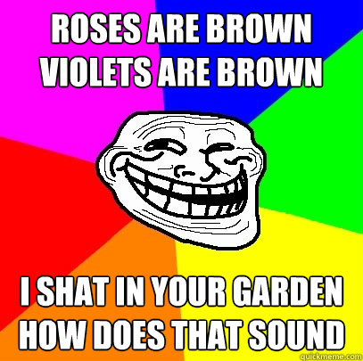 Roses are brown
Violets are brown I shat in your garden
how does that sound  Troll Face