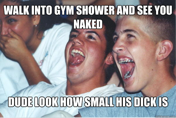 walk into gym shower and see you naked dude look how small his dick is  Immature High Schoolers