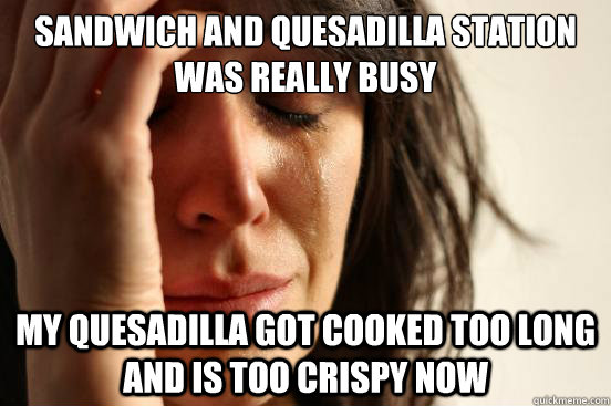 Sandwich and Quesadilla station was really busy my quesadilla got cooked too long and is too crispy now  First World Problems