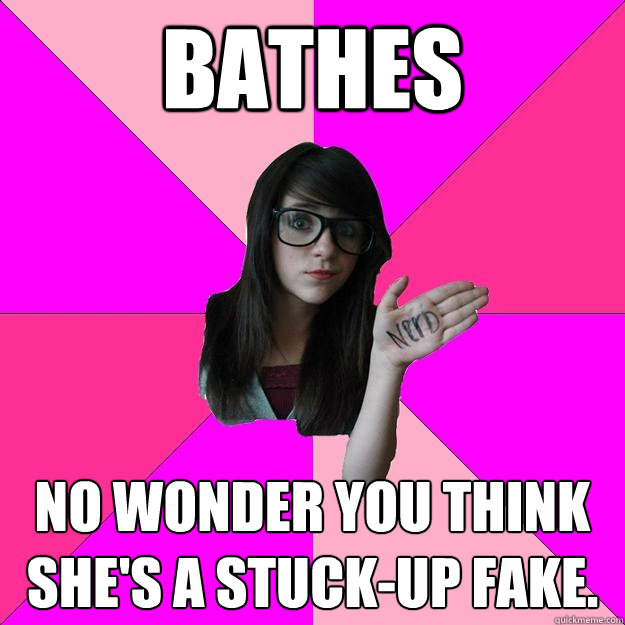 Bathes No wonder you think she's a stuck-up fake.  Idiot Nerd Girl