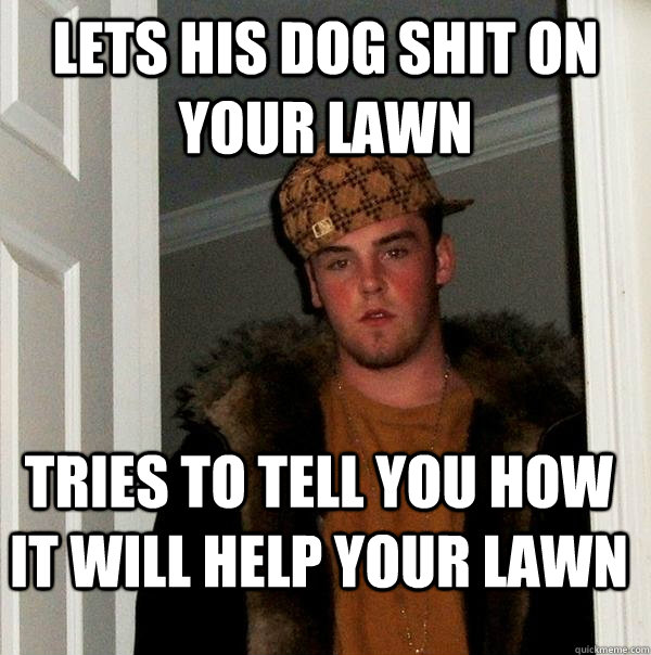 Lets his dog shit on your lawn Tries to tell you how it will help your lawn - Lets his dog shit on your lawn Tries to tell you how it will help your lawn  Scumbag Steve