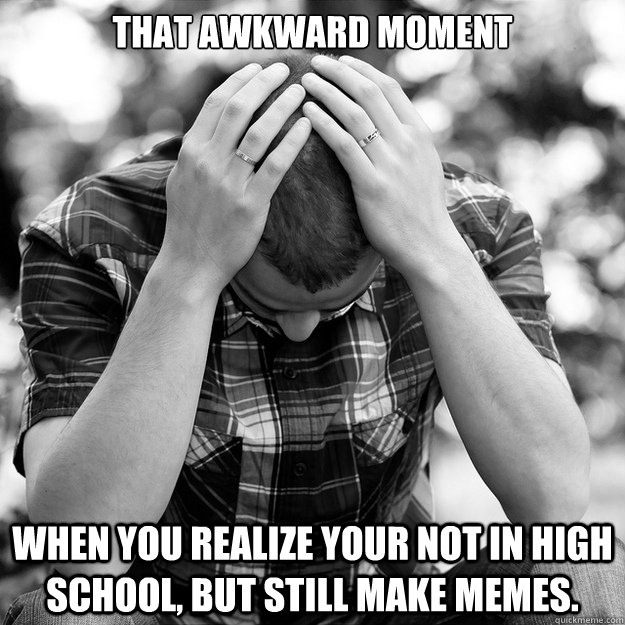 That awkward moment When you realize your not in High school, but still make memes.  - That awkward moment When you realize your not in High school, but still make memes.   Awkward - Production
