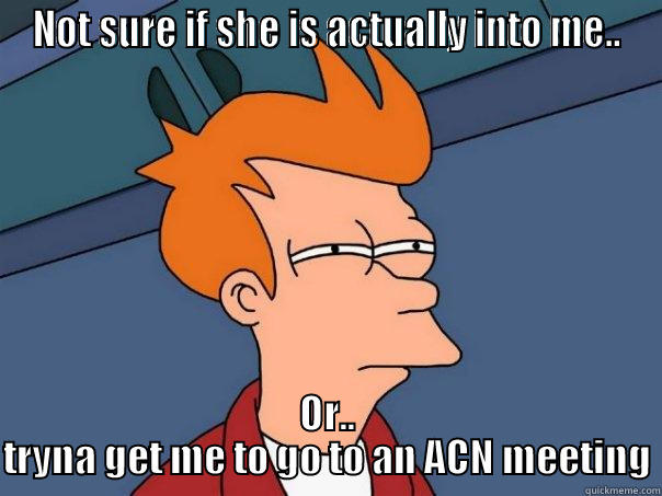 ACN be like - NOT SURE IF SHE IS ACTUALLY INTO ME.. OR.. TRYNA GET ME TO GO TO AN ACN MEETING Futurama Fry