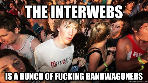 the interwebs is a bunch of fucking bandwagoners  Sudden Clarity Clarence