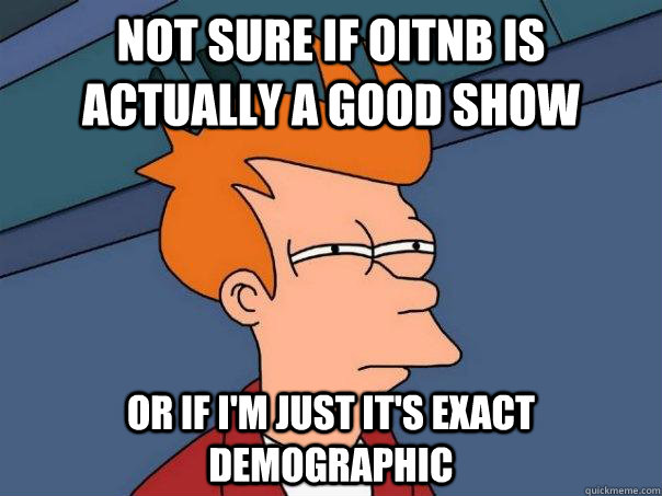 Not sure if OITNB is actually a good show Or if I'm just it's exact demographic  Futurama Fry