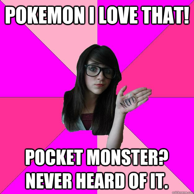 Pokemon I love that! Pocket monster? never heard of it.  Idiot Nerd Girl