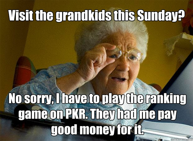 Visit the grandkids this Sunday? No sorry, I have to play the ranking game on PKR. They had me pay good money for it.  Grandma finds the Internet