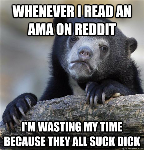 Whenever I read an AMA on reddit I'm wasting my time because they all suck dick  Confession Bear