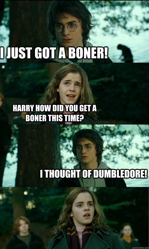 I just got a boner! Harry how did you get a boner this time? I thought of Dumbledore!  Horny Harry