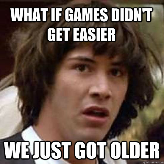 What if games didn't get easier We just got older  conspiracy keanu