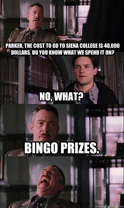 Parker, the cost to go to Siena College is 40,000 dollars. Do you know what we spend it on? No, what? Bingo prizes.   JJ Jameson