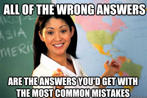 All of the wrong answers Are the answers you'd get with the most common mistakes - All of the wrong answers Are the answers you'd get with the most common mistakes  Unhelpful High School Teacher