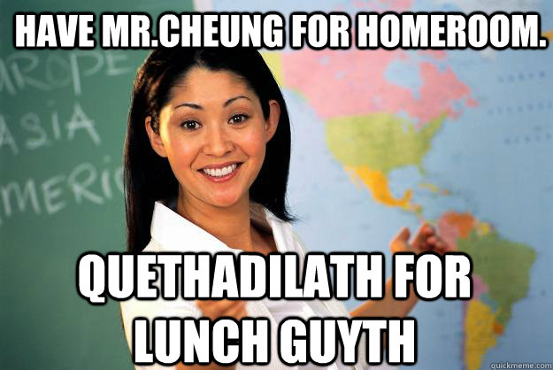 Have Mr.Cheung for homeroom. Quethadilath for lunch guyth - Have Mr.Cheung for homeroom. Quethadilath for lunch guyth  Unhelpful High School Teacher