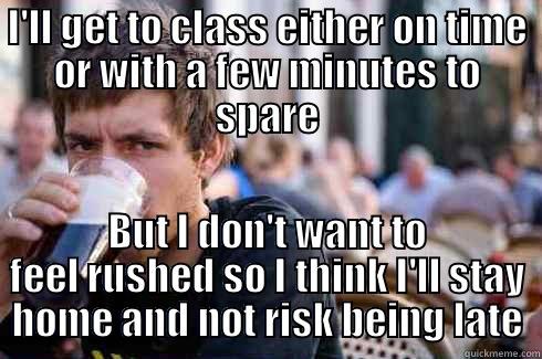 I'LL GET TO CLASS EITHER ON TIME OR WITH A FEW MINUTES TO SPARE BUT I DON'T WANT TO FEEL RUSHED SO I THINK I'LL STAY HOME AND NOT RISK BEING LATE Lazy College Senior