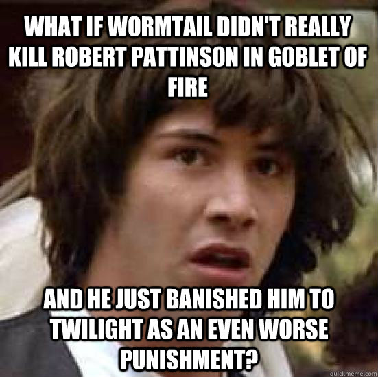 What if wormtail didn't really kill robert pattinson in goblet of fire and he just banished him to twilight as an even worse punishment?  conspiracy keanu