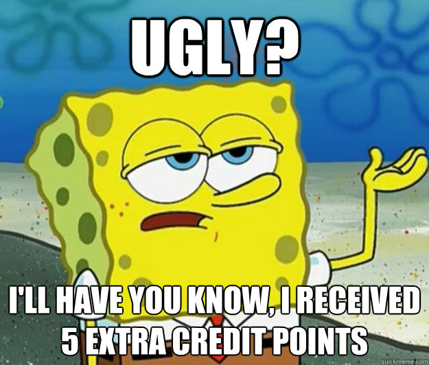 Ugly? I'll have you know, I received 5 extra credit points - Ugly? I'll have you know, I received 5 extra credit points  Tough Spongebob