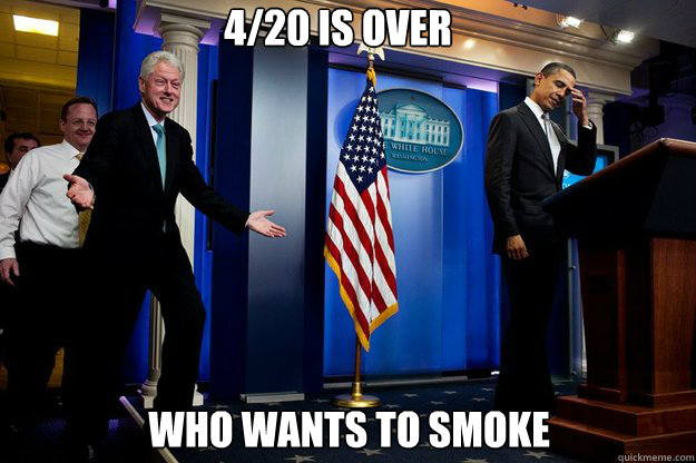 4/20 is over Who wants to smoke  Inappropriate Timing Bill Clinton