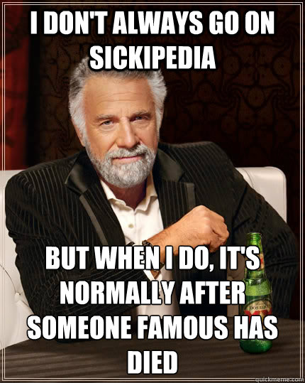 I don't always go on sickipedia but when I do, it's normally after someone famous has died  The Most Interesting Man In The World