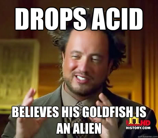 Drops Acid believes his goldfish is an alien  Ancient Aliens