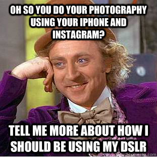 oh so you do your photography using your iphone and instagram? tell me more about how i should be using my dslr  Condescending Wonka