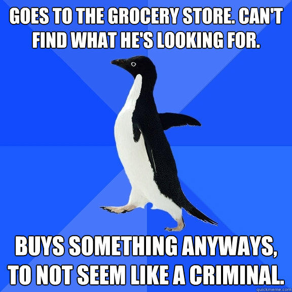 Goes to the grocery store. Can't find what he's looking for. Buys something anyways, to not seem like a criminal.  - Goes to the grocery store. Can't find what he's looking for. Buys something anyways, to not seem like a criminal.   Socially Awkward Penguin