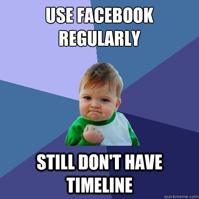 Use Facebook Regularly Still don't have timeline - Use Facebook Regularly Still don't have timeline  Success Kid