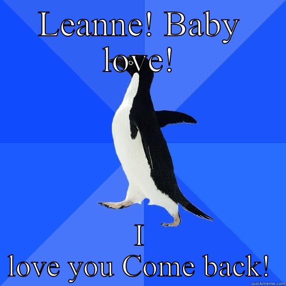 LEANNE! BABY LOVE! I LOVE YOU COME BACK! Socially Awkward Penguin