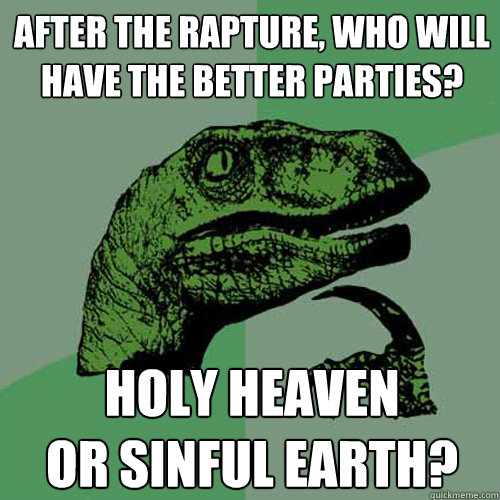 After the rapture, who will have the better parties? Holy Heaven
Or Sinful Earth?  Philosoraptor