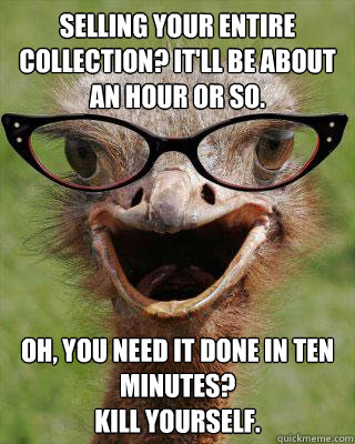 Selling your entire collection? It'll be about an hour or so. Oh, you need it done in ten minutes?
Kill Yourself.  Judgmental Bookseller Ostrich