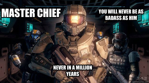 Master Chief you will never be as badass as him Never in a million years  Master Chief