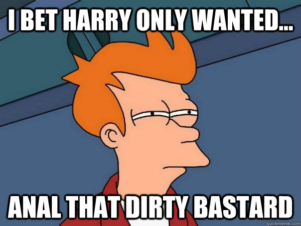 I bet harry only wanted... ANAL that dirty bastard  - I bet harry only wanted... ANAL that dirty bastard   Futurama Fry