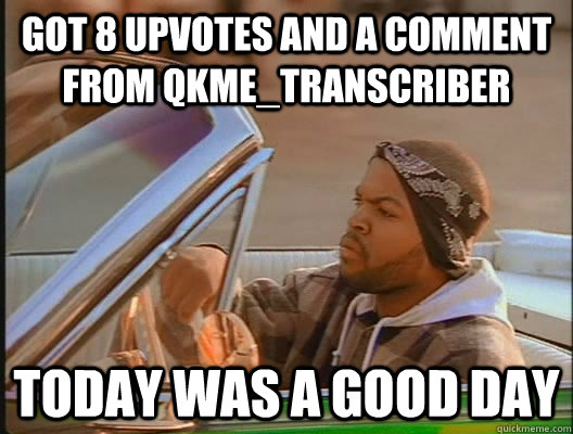 Got 8 upvotes and a comment from qkme_transcriber Today was a good day  today was a good day