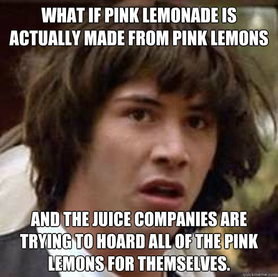 What if pink lemonade is actually made from pink lemons and the juice companies are trying to hoard all of the pink lemons for themselves.  conspiracy keanu