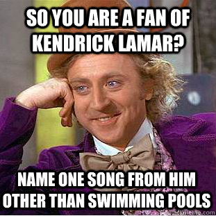 So you are a fan of Kendrick Lamar? Name ONE song from him other than Swimming Pools  Condescending Wonka