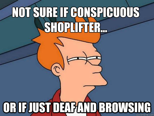 Not sure if conspicuous 
shoplifter... Or if just deaf and browsing - Not sure if conspicuous 
shoplifter... Or if just deaf and browsing  Futurama Fry