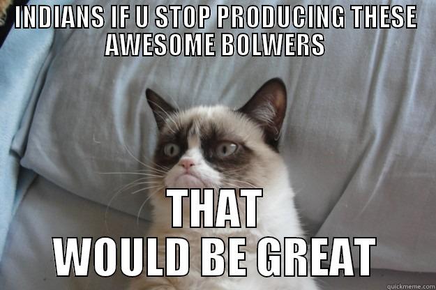 INDIANS IF U STOP PRODUCING THESE AWESOME BOLWERS THAT WOULD BE GREAT Grumpy Cat