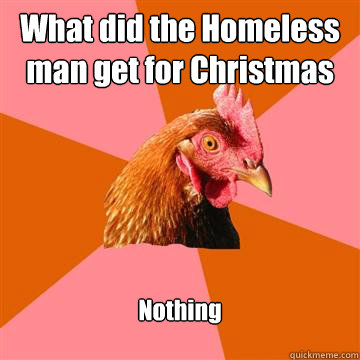 What did the Homeless man get for Christmas Nothing - What did the Homeless man get for Christmas Nothing  Anti-Joke Chicken