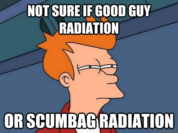 Not sure if good guy radiation  or scumbag radiation   Futurama Fry