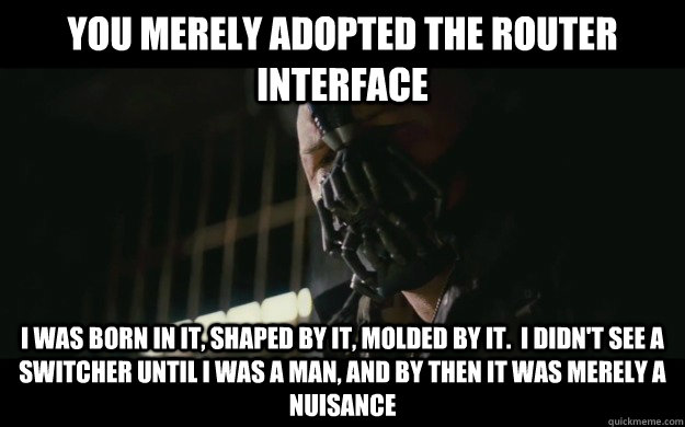 You merely adopted the router interface I was born in it, shaped by it, molded by it.  I didn't see a switcher until I was a man, and by then it was merely a nuisance - You merely adopted the router interface I was born in it, shaped by it, molded by it.  I didn't see a switcher until I was a man, and by then it was merely a nuisance  Badass Bane