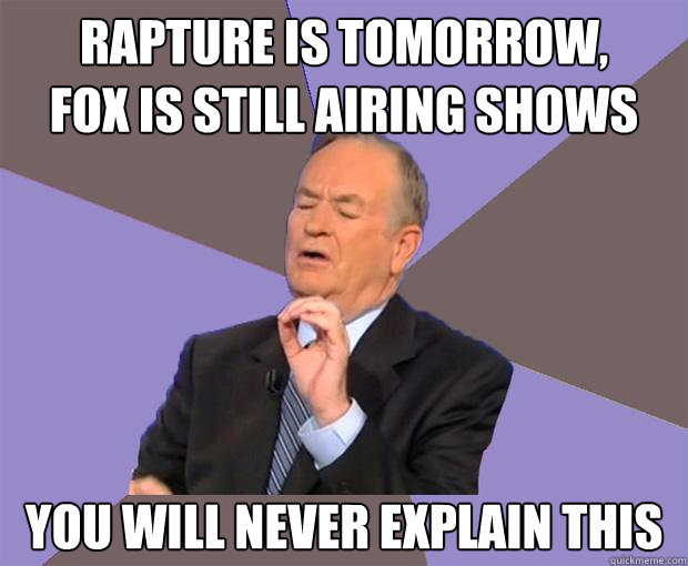 Rapture is tomorrow,
Fox is still airing shows 
You will never explain this  Bill O Reilly