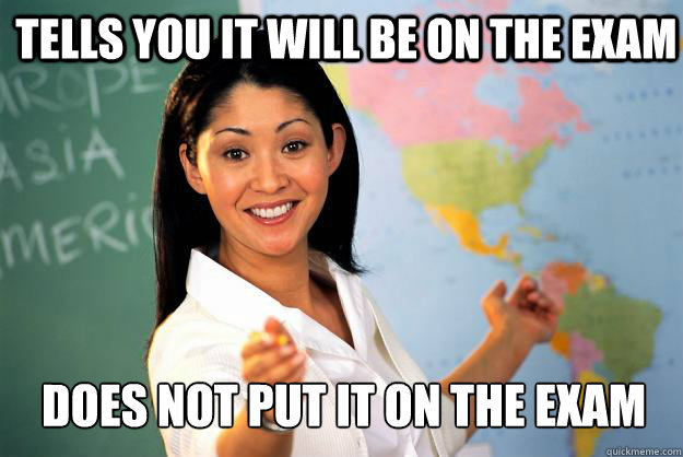 Tells you it will be on the exam Does not put it on the exam - Tells you it will be on the exam Does not put it on the exam  Unhelpful High School Teacher