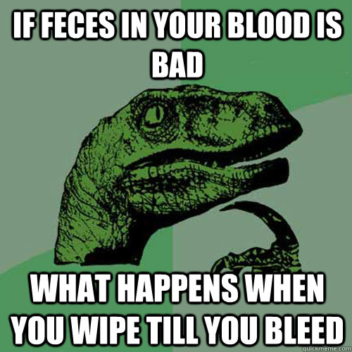 If feces in your blood is bad What happens when you wipe till you bleed - If feces in your blood is bad What happens when you wipe till you bleed  Philosoraptor