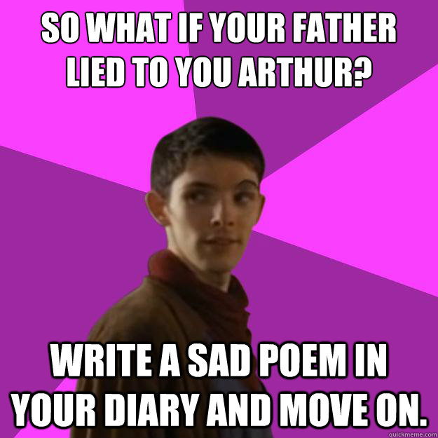 So what if your father lied to you arthur? Write a sad poem in your diary and move on.  Sassy Gay Merlin