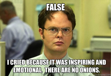 False I cried because it was inspiring and emotional.  There are no onions.  Dwight