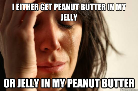 i either get Peanut Butter in my Jelly or jelly in my peanut butter  First World Problems