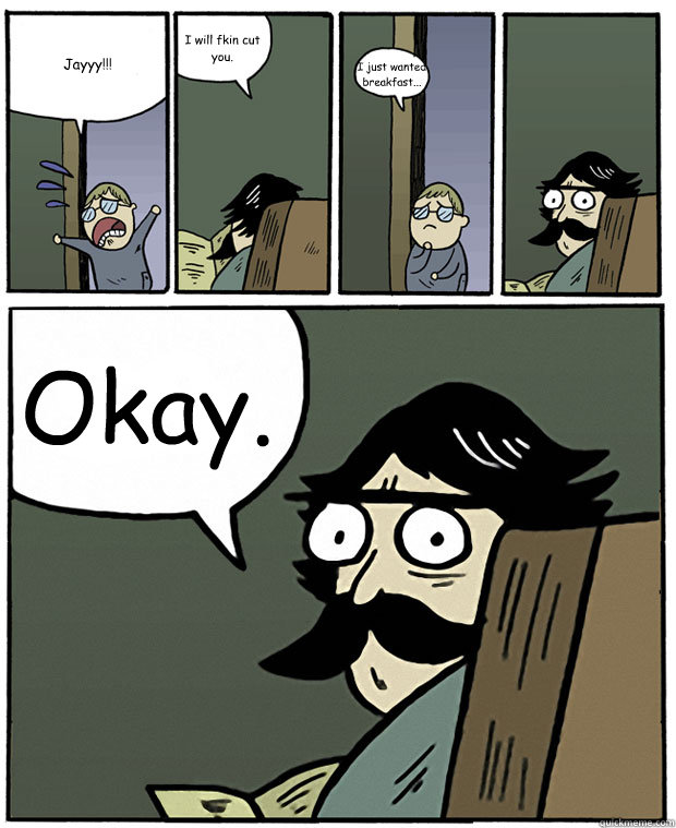 Jayyy!!! I will fkin cut you. I just wanted breakfast... Okay. - Jayyy!!! I will fkin cut you. I just wanted breakfast... Okay.  Stare Dad