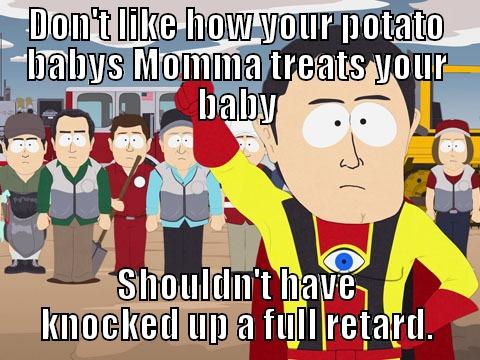 DON'T LIKE HOW YOUR POTATO BABYS MOMMA TREATS YOUR BABY SHOULDN'T HAVE KNOCKED UP A FULL RETARD. Captain Hindsight